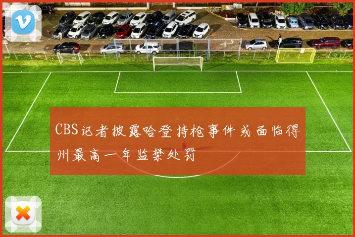 CBS记者披露哈登持枪事件或面临得州最高一年监禁处罚