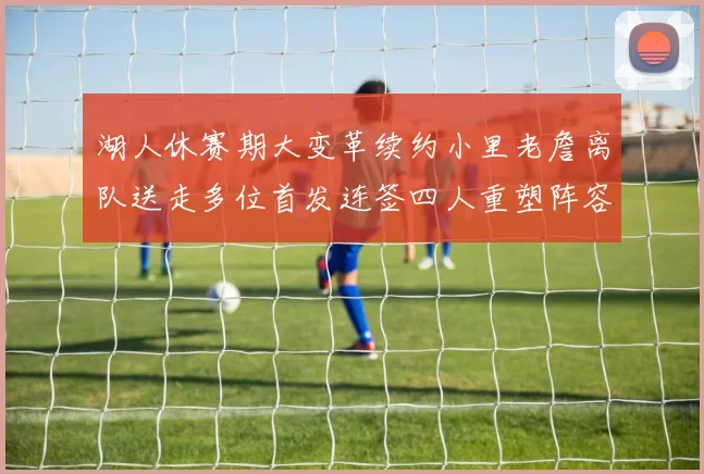 湖人休赛期大变革续约小里老詹离队送走多位首发连签四人重塑阵容