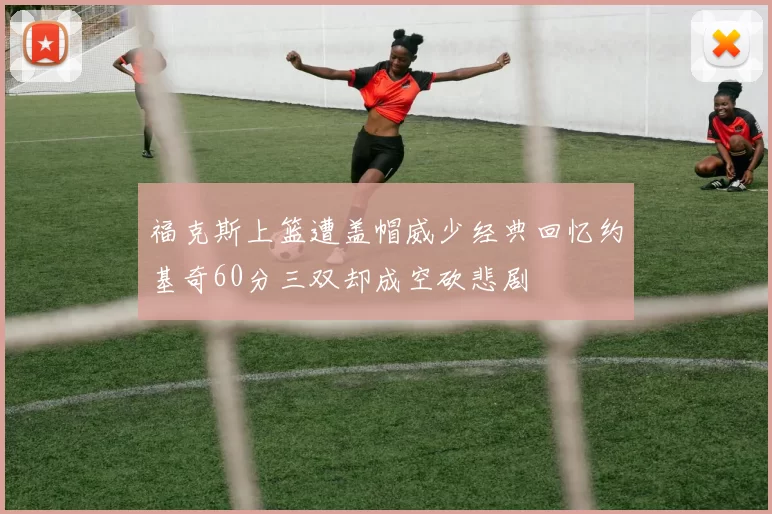 福克斯上篮遭盖帽威少经典回忆约基奇60分三双却成空砍悲剧