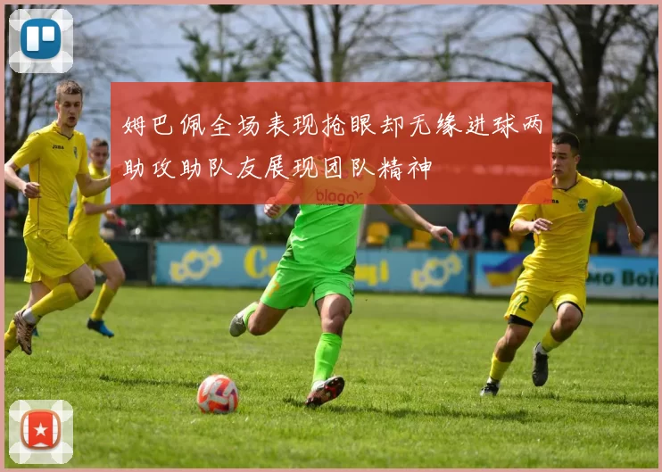 姆巴佩全场表现抢眼却无缘进球两助攻助队友展现团队精神